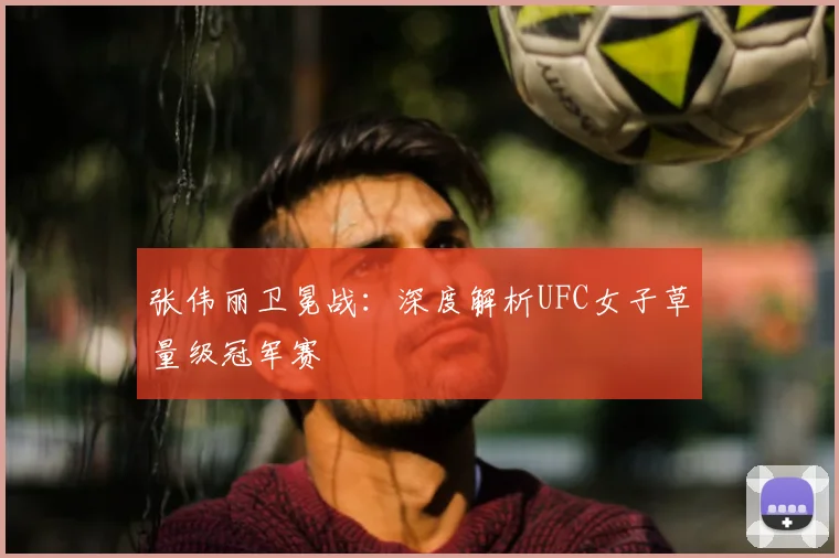 张伟丽卫冕战：深度解析UFC女子草量级冠军赛
