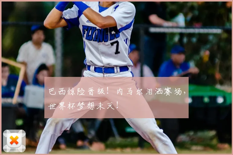 巴西惊险晋级!内马尔泪洒赛场,世界杯梦想未灭!