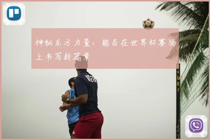 神秘东方力量，能否在世界杯赛场上书写新篇章