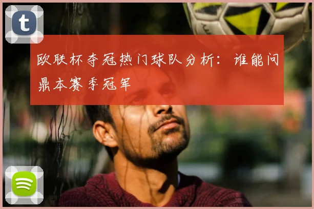欧联杯夺冠热门球队分析:谁能问鼎本赛季冠军