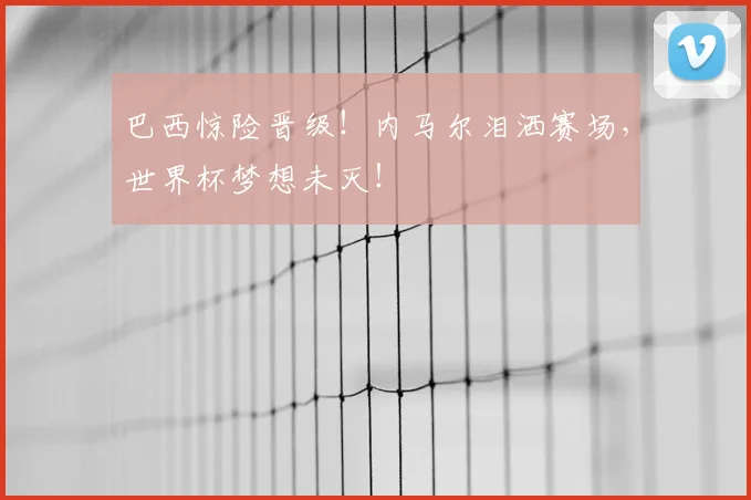 巴西惊险晋级！内马尔泪洒赛场，世界杯梦想未灭！