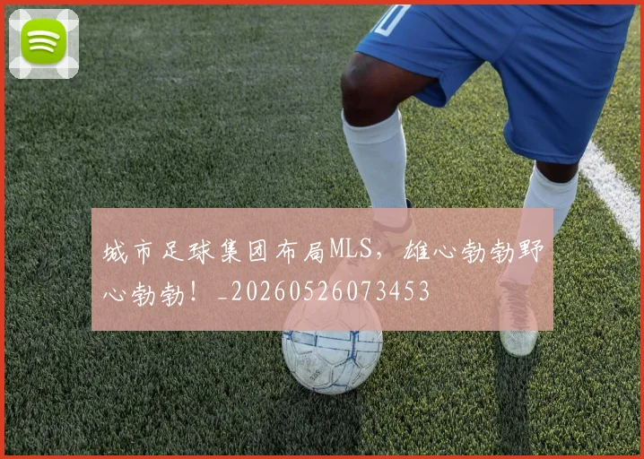 城市足球集团布局MLS,雄心勃勃野心勃勃!_20260526073453