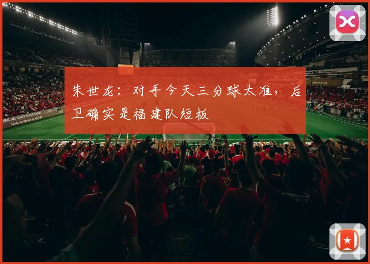 朱世龙：对手今天三分球太准，后卫确实是福建队短板
