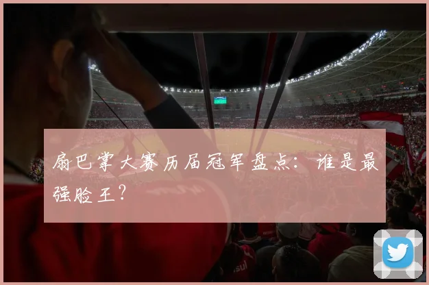扇巴掌大赛历届冠军盘点：谁是最强脸王？