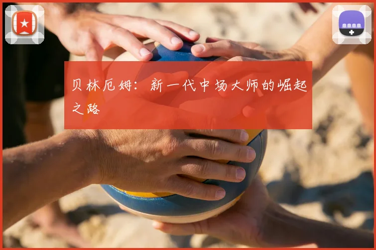 贝林厄姆：新一代中场大师的崛起之路