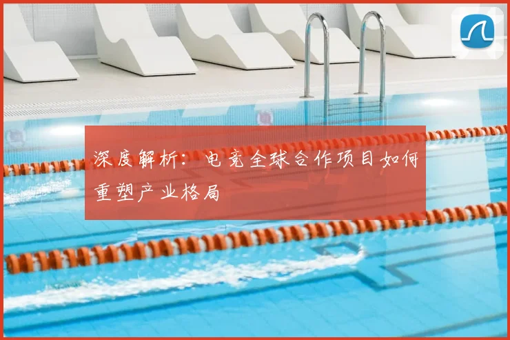 深度解析：电竞全球合作项目如何重塑产业格局