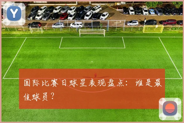 国际比赛日球星表现盘点：谁是最佳球员？