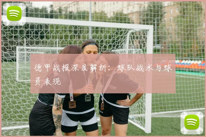 德甲战报深度解析：球队战术与球员表现