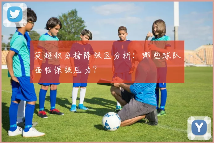 英超积分榜降级区分析：哪些球队面临保级压力？