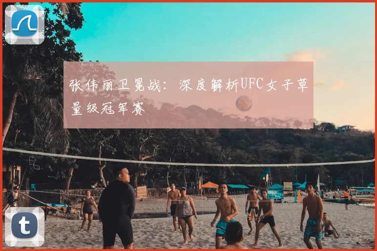 张伟丽卫冕战：深度解析UFC女子草量级冠军赛