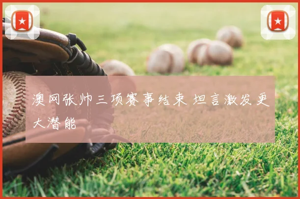 澳网张帅三项赛事结束 坦言激发更大潜能