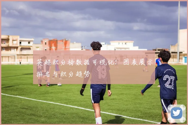 英超积分榜数据可视化:图表展示排名与积分趋势