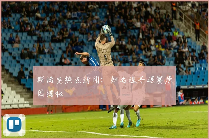 斯诺克热点新闻：知名选手退赛原因揭秘