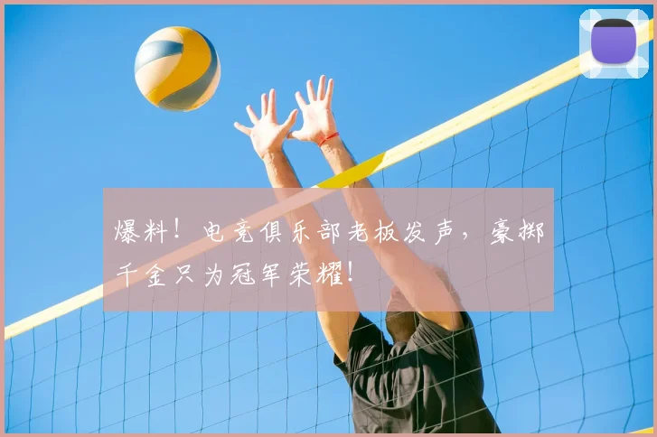 爆料！电竞俱乐部老板发声，豪掷千金只为冠军荣耀！