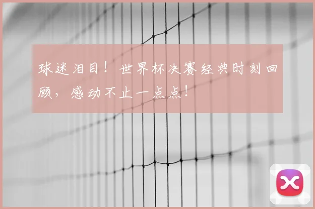 球迷泪目！世界杯决赛经典时刻回顾，感动不止一点点！
