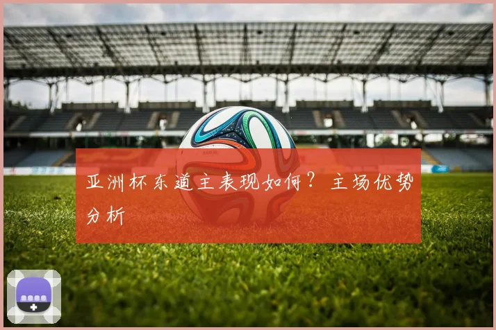 亚洲杯东道主表现如何？主场优势分析