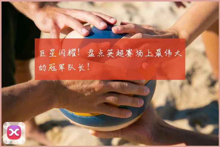 巨星闪耀！盘点英超赛场上最伟大的冠军队长！