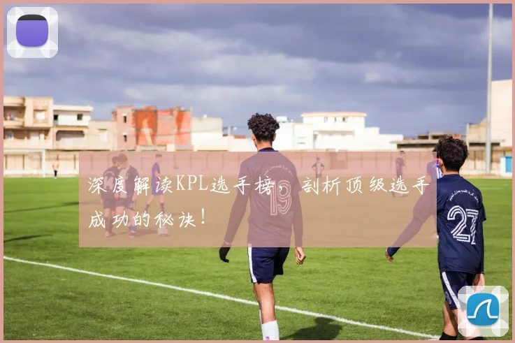 深度解读KPL选手榜，剖析顶级选手成功的秘诀！