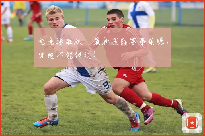 电竞迷狂欢！最新国际赛事前瞻，你绝不能错过！