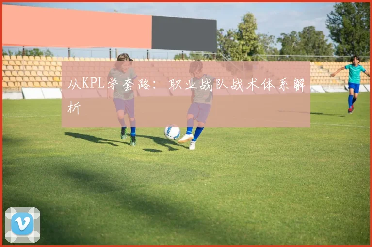 从KPL学套路：职业战队战术体系解析